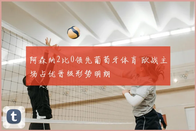 阿森纳2比0领先葡萄牙体育 欧战主场占优晋级形势明朗