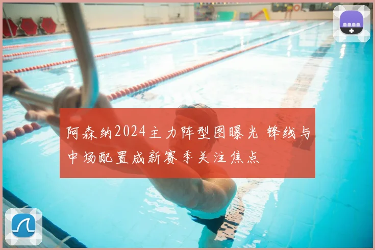 阿森纳2024主力阵型图曝光 锋线与中场配置成新赛季关注焦点