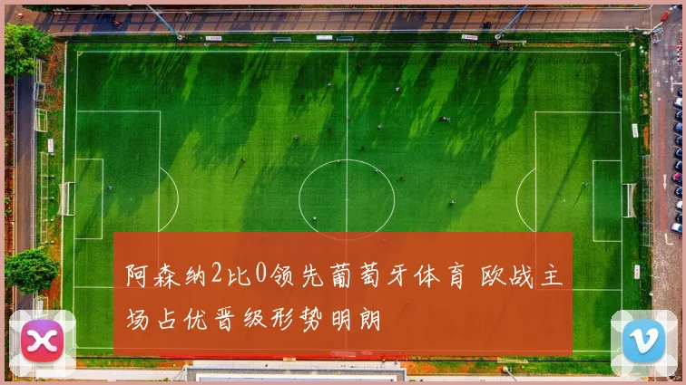 阿森纳2比0领先葡萄牙体育 欧战主场占优晋级形势明朗