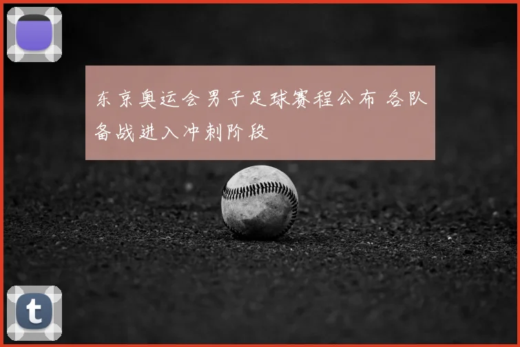 东京奥运会男子足球赛程公布 各队备战进入冲刺阶段