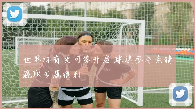 世界杯有奖问答开启 球迷参与竞猜赢取专属福利