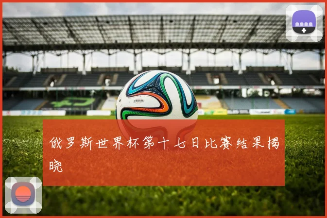 俄罗斯世界杯第十七日比赛结果揭晓