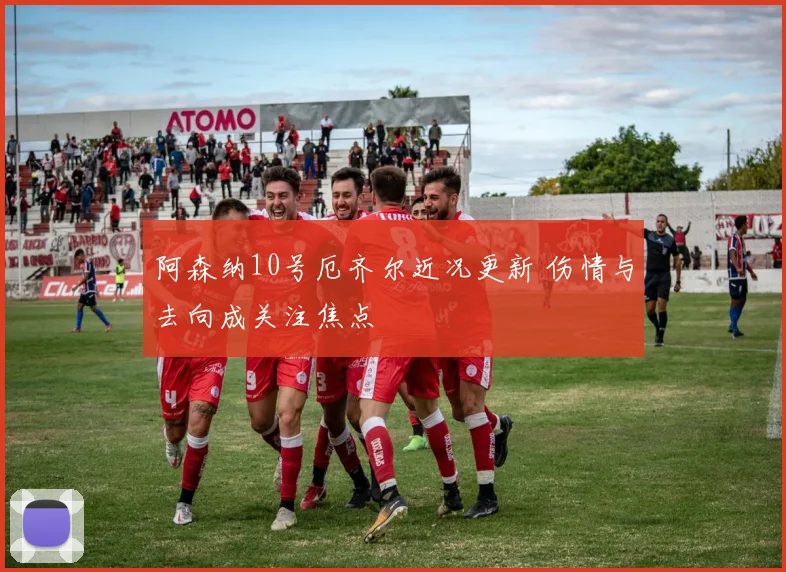 阿森纳10号厄齐尔近况更新 伤情与去向成关注焦点