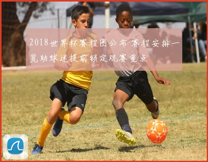 2018世界杯赛程图公布 赛程安排一览助球迷提前锁定观赛重点