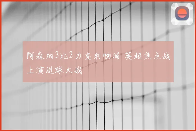 阿森纳3比2力克利物浦 英超焦点战上演进球大战