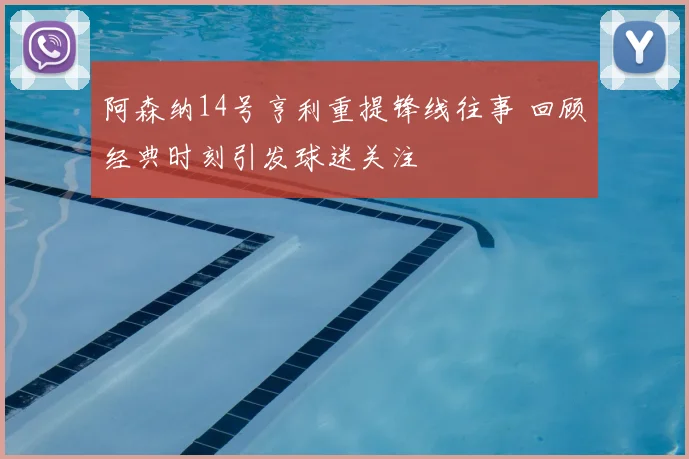阿森纳14号亨利重提锋线往事 回顾经典时刻引发球迷关注