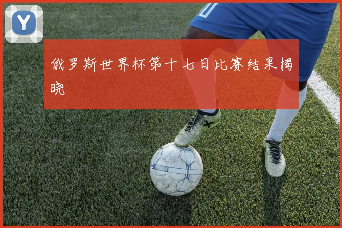 俄罗斯世界杯第十七日比赛结果揭晓