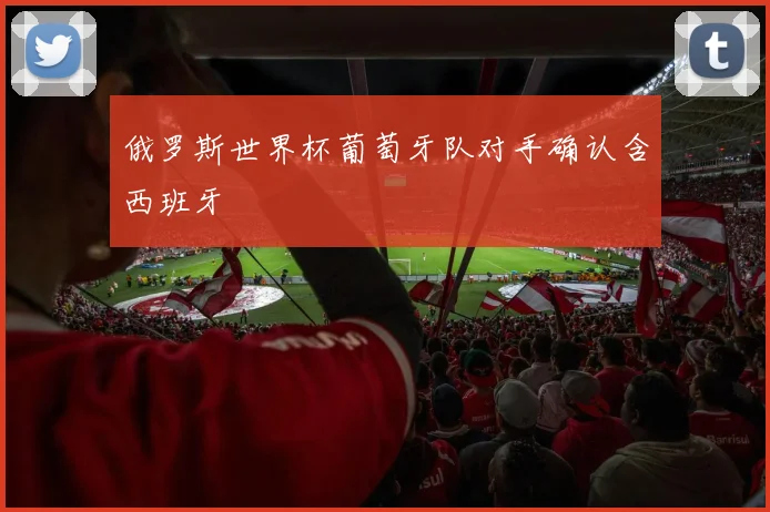 俄罗斯世界杯葡萄牙队对手确认含西班牙