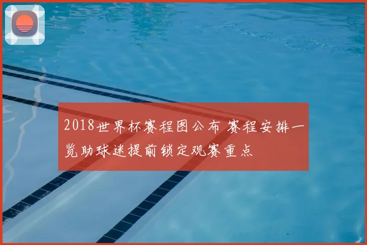 2018世界杯赛程图公布 赛程安排一览助球迷提前锁定观赛重点