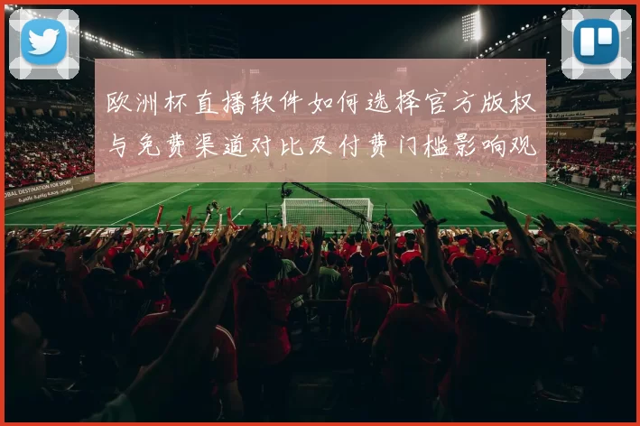 欧洲杯直播软件如何选择官方版权与免费渠道对比及付费门槛影响观赛体验