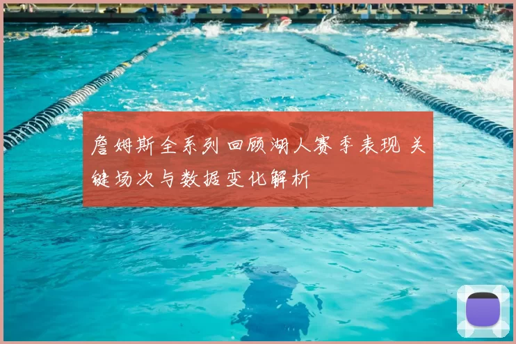 詹姆斯全系列回顾湖人赛季表现 关键场次与数据变化解析