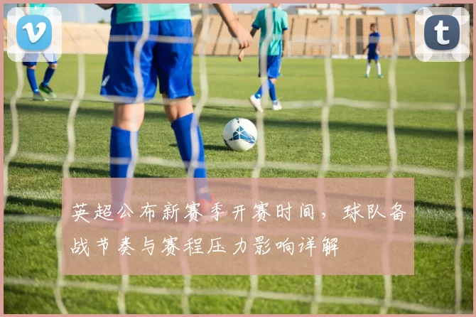 英超公布新赛季开赛时间，球队备战节奏与赛程压力影响详解