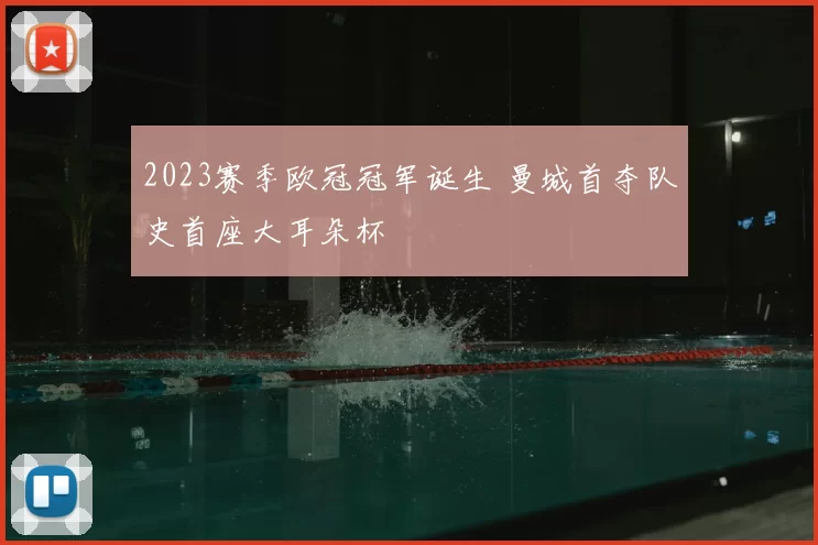 2023赛季欧冠冠军诞生 曼城首夺队史首座大耳朵杯