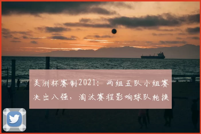 美洲杯赛制2021：两组五队小组赛决出八强，淘汰赛程影响球队轮换