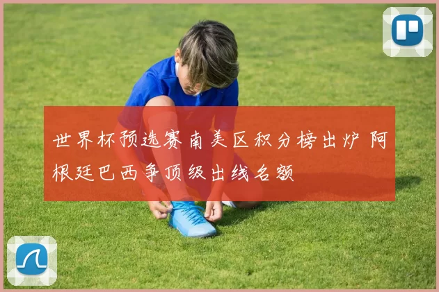 世界杯预选赛南美区积分榜出炉 阿根廷巴西争顶级出线名额