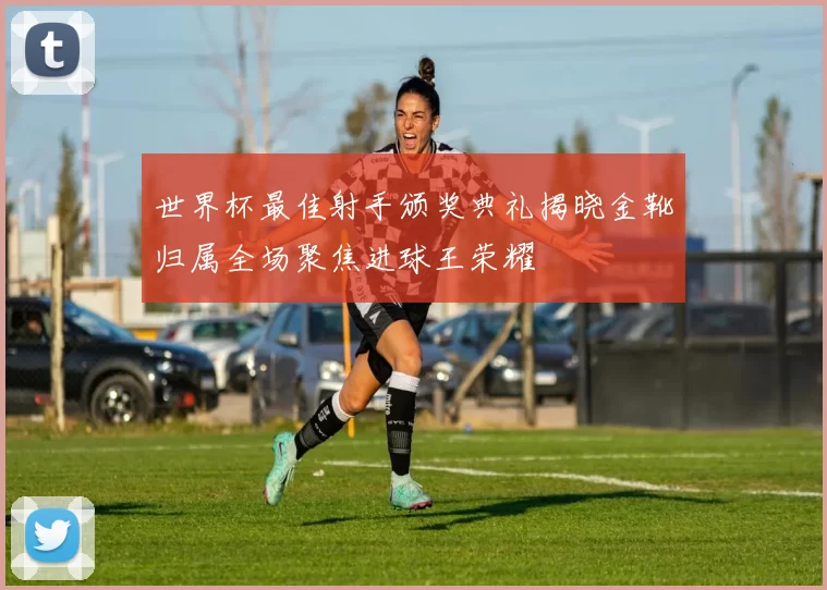 世界杯最佳射手颁奖典礼揭晓金靴归属全场聚焦进球王荣耀