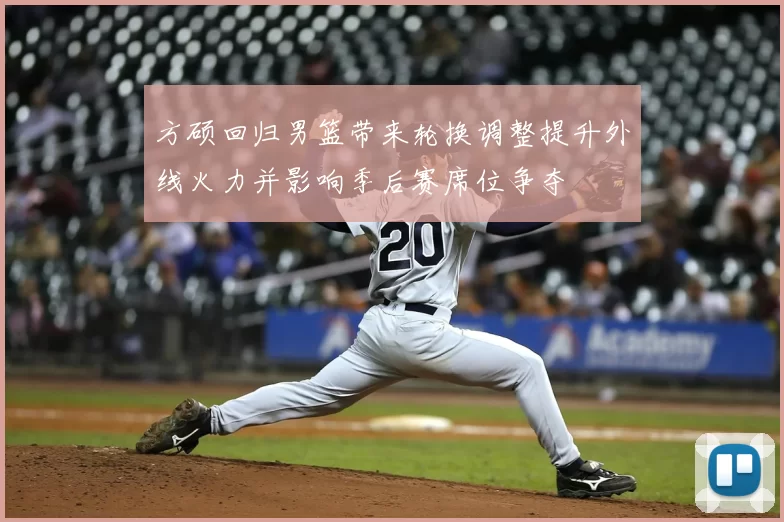 方硕回归男篮带来轮换调整提升外线火力并影响季后赛席位争夺