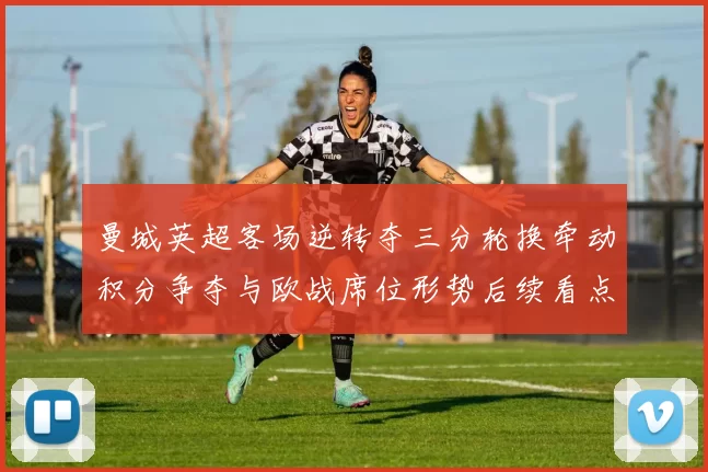 曼城英超客场逆转夺三分轮换牵动积分争夺与欧战席位形势后续看点