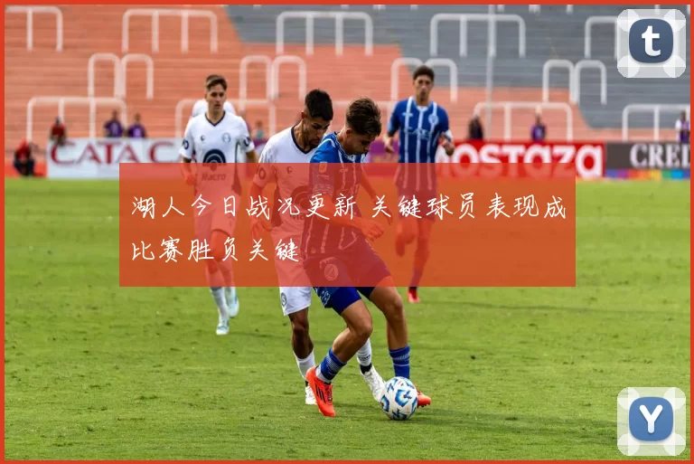 湖人今日战况更新 关键球员表现成比赛胜负关键