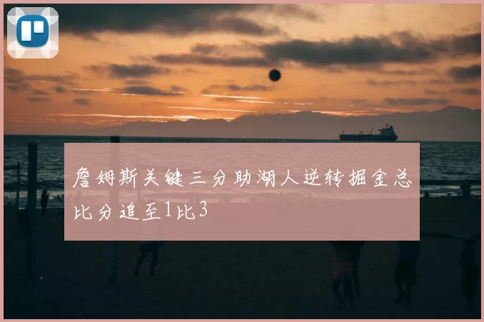 詹姆斯关键三分助湖人逆转掘金总比分追至1比3