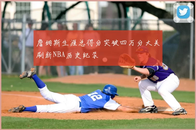 詹姆斯生涯总得分突破四万分大关刷新NBA历史纪录