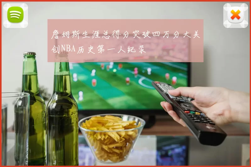 詹姆斯生涯总得分突破四万分大关创NBA历史第一人纪录