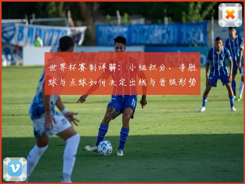 世界杯赛制详解：小组积分、净胜球与点球如何决定出线与晋级形势