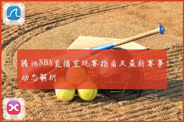 腾讯NBA直播室观赛指南及最新赛事动态解析