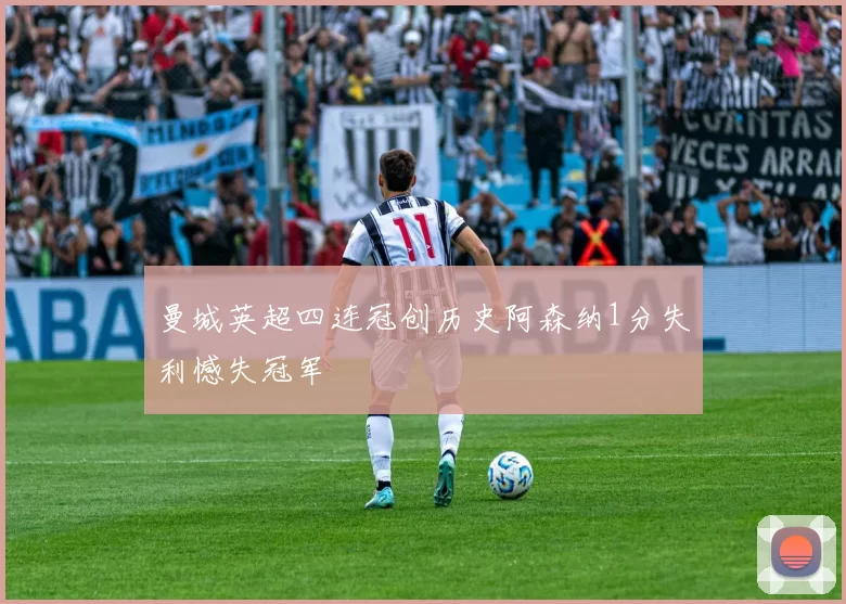 曼城英超四连冠创历史阿森纳1分失利憾失冠军