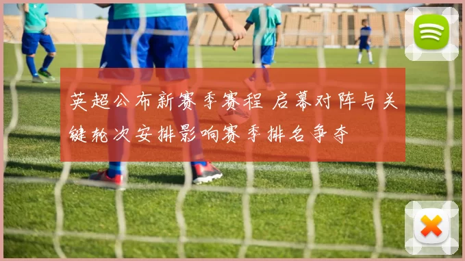 英超公布新赛季赛程 启幕对阵与关键轮次安排影响赛季排名争夺