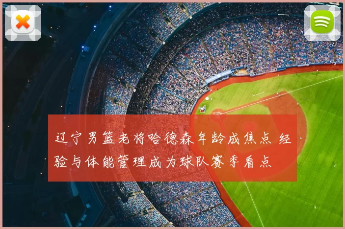 辽宁男篮老将哈德森年龄成焦点 经验与体能管理成为球队赛季看点