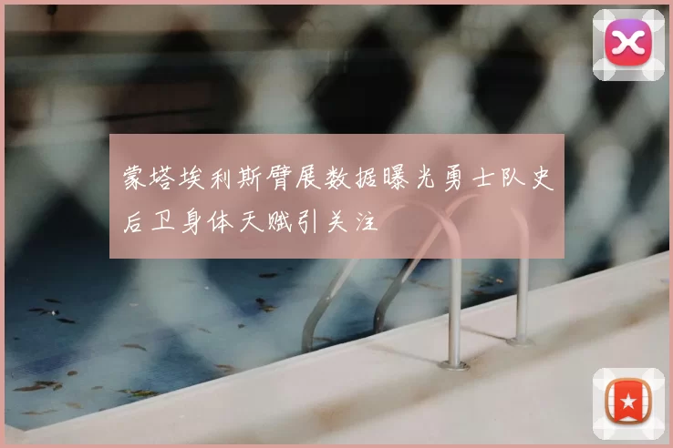 蒙塔埃利斯臂展数据曝光勇士队史后卫身体天赋引关注