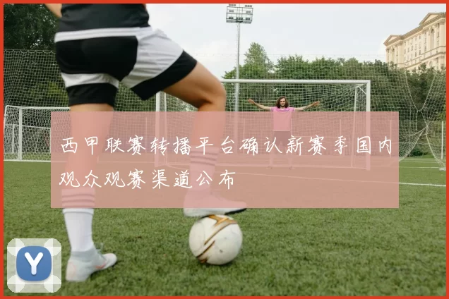 西甲联赛转播平台确认新赛季国内观众观赛渠道公布