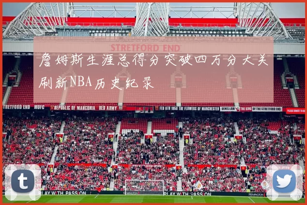 詹姆斯生涯总得分突破四万分大关刷新NBA历史纪录