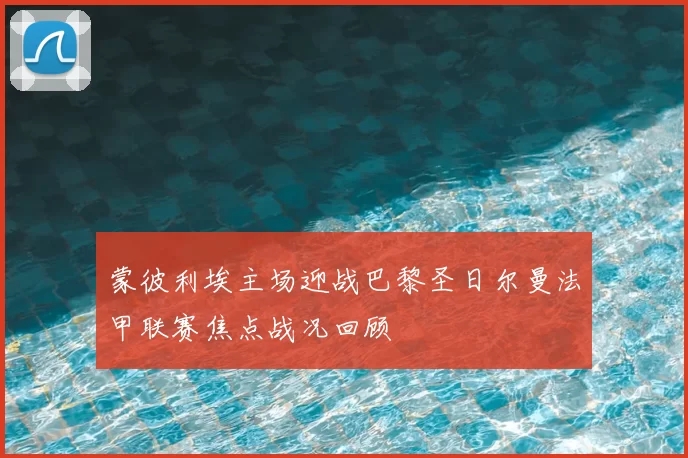 蒙彼利埃主场迎战巴黎圣日尔曼法甲联赛焦点战况回顾