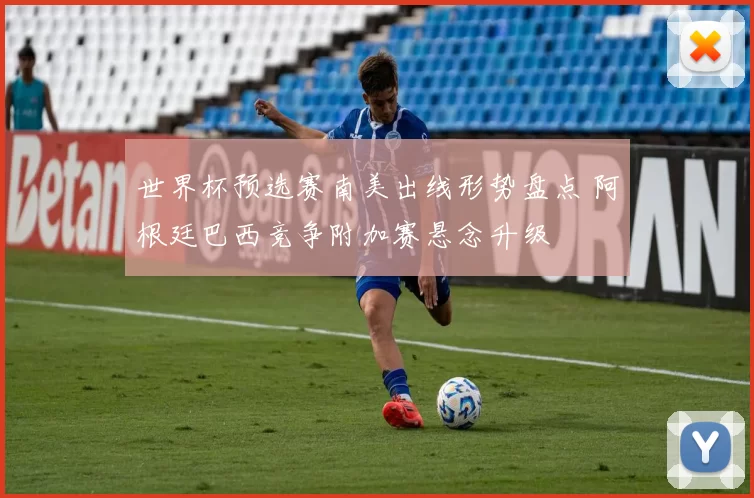 世界杯预选赛南美出线形势盘点 阿根廷巴西竞争附加赛悬念升级