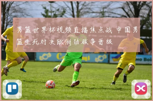 男篮世界杯视频直播焦点战 中国男篮生死对决欧洲劲旅争晋级