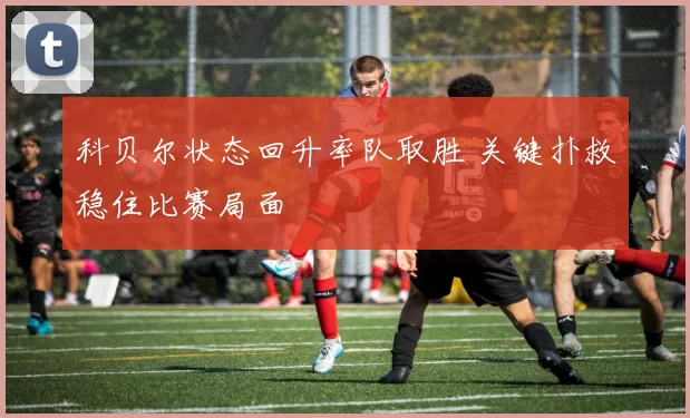 科贝尔状态回升率队取胜 关键扑救稳住比赛局面