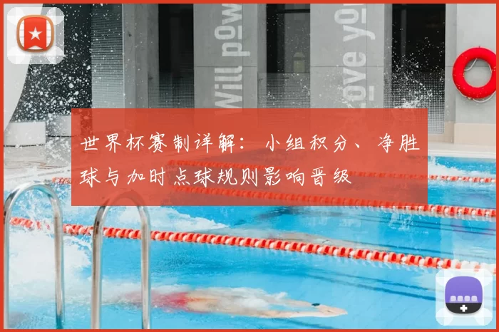 世界杯赛制详解：小组积分、净胜球与加时点球规则影响晋级