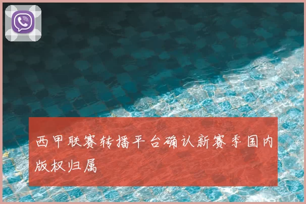 西甲联赛转播平台确认新赛季国内版权归属
