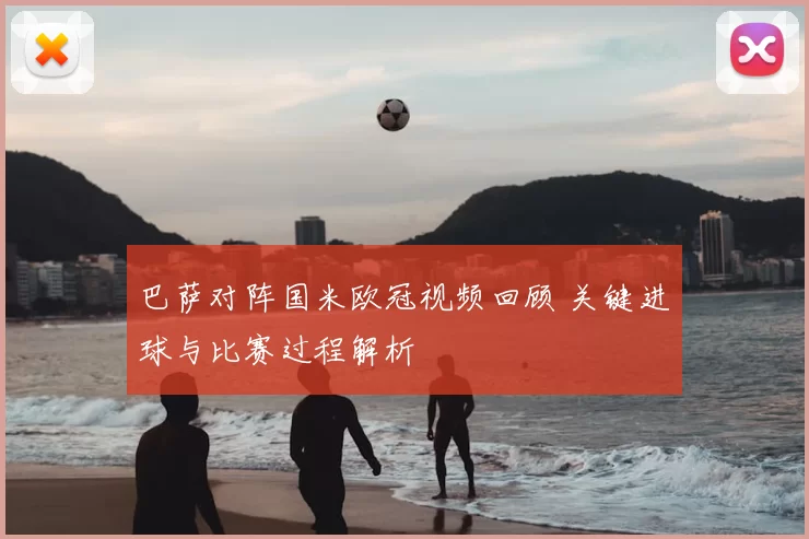 巴萨对阵国米欧冠视频回顾 关键进球与比赛过程解析