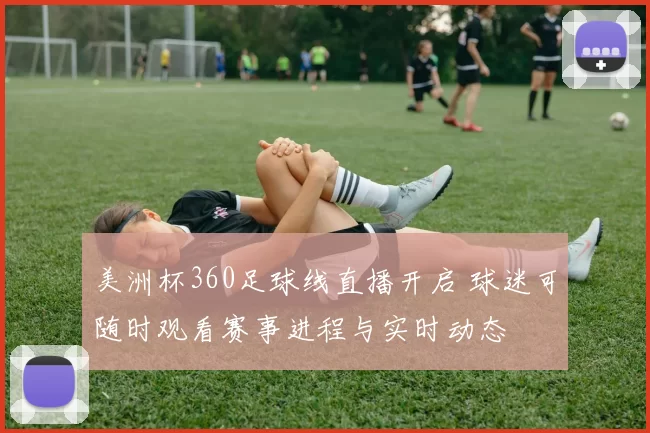 美洲杯360足球线直播开启 球迷可随时观看赛事进程与实时动态
