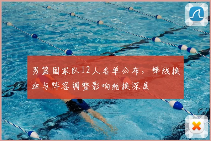 男篮国家队12人名单公布，锋线换血与阵容调整影响轮换深度