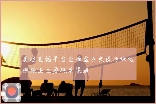 奥运直播平台全面盘点央视与咪咕视频成主要观看渠道