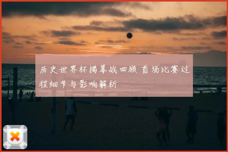 历史世界杯揭幕战回顾 首场比赛过程细节与影响解析