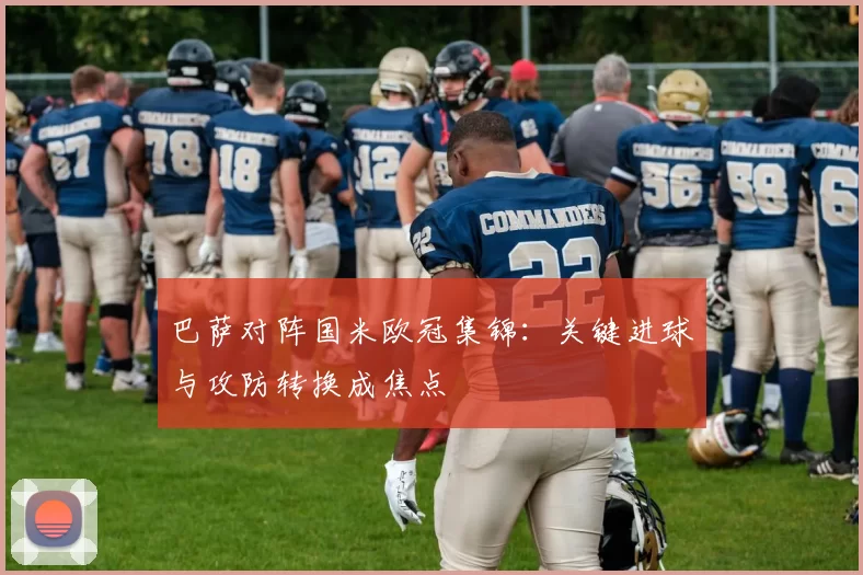 巴萨对阵国米欧冠集锦：关键进球与攻防转换成焦点