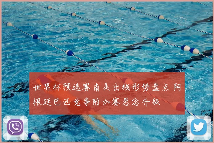 世界杯预选赛南美出线形势盘点 阿根廷巴西竞争附加赛悬念升级