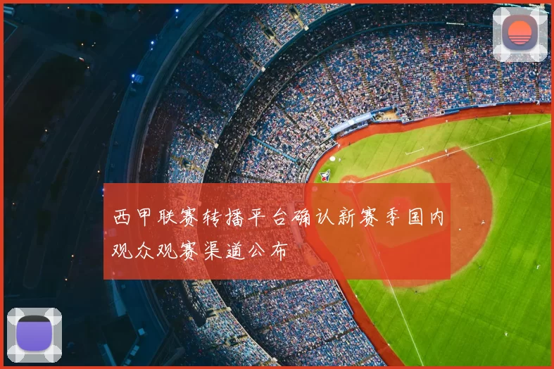 西甲联赛转播平台确认新赛季国内观众观赛渠道公布