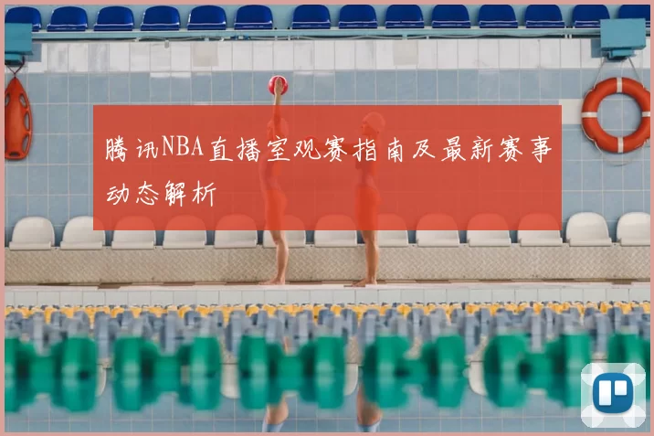 腾讯NBA直播室观赛指南及最新赛事动态解析