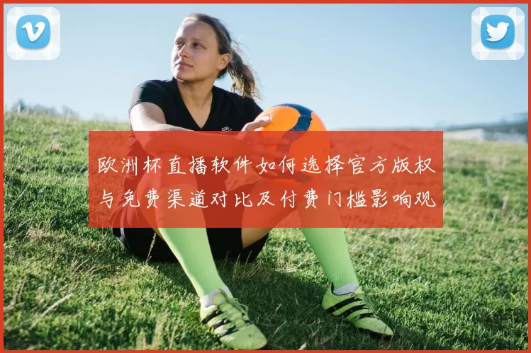 欧洲杯直播软件如何选择官方版权与免费渠道对比及付费门槛影响观赛体验